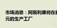 市场消息：阿斯利康将在新加坡兴建15亿美元的生产工厂