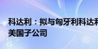 科达利：拟与匈牙利科达利4900万美元投建美国子公司