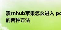 泼rnhub苹果怎么进入 porenhub苹果进入的两种方法
