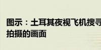 图示：土耳其夜视飞机搜寻伊朗失事直升机所拍摄的画面