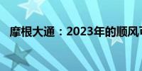 摩根大通：2023年的顺风可能转变为逆风