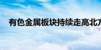 有色金属板块持续走高北方铜业触及涨停