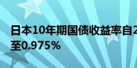 日本10年期国债收益率自2013年以来首次升至0.975%