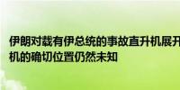 伊朗对载有伊总统的事故直升机展开全力搜救 目前事故直升机的确切位置仍然未知