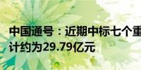 中国通号：近期中标七个重要项目中标金额总计约为29.79亿元