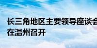长三角地区主要领导座谈会拟于6月5日至6日在温州召开