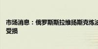 市场消息：俄罗斯斯拉维扬斯克炼油厂遭受无人机袭击后未受损