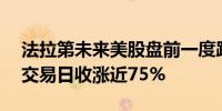 法拉第未来美股盘前一度跌近22%该股前一交易日收涨近75%