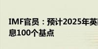 IMF官员：预计2025年英国央行将进一步降息100个基点