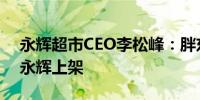 永辉超市CEO李松峰：胖东来部分商品将在永辉上架