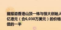 据报道香港山顶一栋与恒大创始人许家印有关的豪宅以 4.7亿港元（合6,030万美元）的价格售出略高于一年前市场估值的一半
