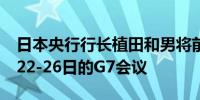 日本央行行长植田和男将前往意大利参加5月22-26日的G7会议