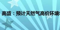 高盛：预计天然气高价环境将持续至2026年