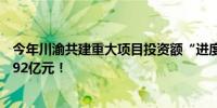 今年川渝共建重大项目投资额“进度条”不断刷新 4个月1492亿元！