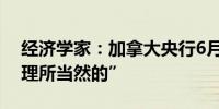 经济学家：加拿大央行6月5日降息应该是“理所当然的”