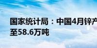 国家统计局：中国4月锌产量同比下降0.8%至58.6万吨