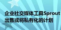 企业社交媒体工具Sprout Social：公司没有出售或将私有化的计划