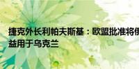 捷克外长利帕夫斯基：欧盟批准将俄罗斯（被冻结）资产收益用于乌克兰