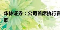 华林证券：公司首席执行官兼财务总监朱松辞职