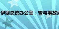 伊朗总统办公室：曾与事故直升机上人员通话