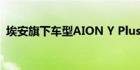 埃安旗下车型AION Y Plus在马来西亚上市
