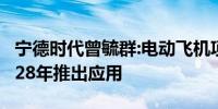 宁德时代曾毓群:电动飞机项目预计2027、2028年推出应用