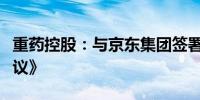 重药控股：与京东集团签署《战略合作框架协议》