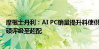 摩根士丹利：AI PC销量提升料使供应链获益 上调联想和华硕评级至超配
