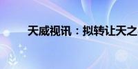天威视讯：拟转让天之孚45%股权