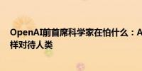 OpenAI前首席科学家在怕什么：AGI会像人类对待动物一样对待人类