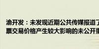 渝开发：未发现近期公共传媒报道了可能或已经对本公司股票交易价格产生较大影响的未公开重大信息