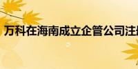 万科在海南成立企管公司注册资本1000万元