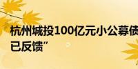 杭州城投100亿元小公募债项目状态更新为“已反馈”