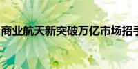 商业航天新突破万亿市场招手主力潜伏股曝光