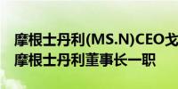 摩根士丹利(MS.N)CEO戈尔曼将于年底卸任摩根士丹利董事长一职