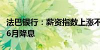 法巴银行：薪资指数上涨不会阻止欧洲央行在6月降息