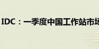 IDC：一季度中国工作站市场同比下降23.0%