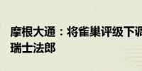 摩根大通：将雀巢评级下调至中性目标价105瑞士法郎
