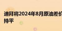 迪拜将2024年8月原油差价设定为与阿曼原油持平