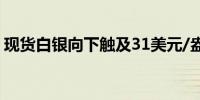 现货白银向下触及31美元/盎司日内跌3.03%