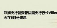 欧洲央行管委兼法国央行行长Villeroy：欧洲央行非常可能会在6月份降息