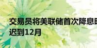 交易员将美联储首次降息时间预估从11月推迟到12月