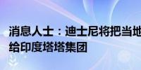 消息人士：迪士尼将把当地电视台的股份出售给印度塔塔集团