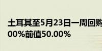 土耳其至5月23日一周回购利率 50%预期50.00%前值50.00%