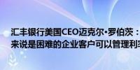 汇丰银行美国CEO迈克尔·罗伯茨：长期较高利率对消费者来说是困难的企业客户可以管理利率环境