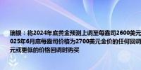 瑞银：将2024年底黄金预测上调至每盎司2600美元（之前为每盎司2500美元）并预计2025年6月底每盎司价格为2700美元金价的任何回调都相对短暂并建议在每盎司2300美元或更低的价格回调时购买