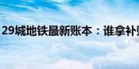 29城地铁最新账本：谁拿补贴多、谁更赚钱？