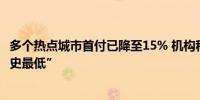 多个热点城市首付已降至15% 机构称“购房总负担率降至历史最低”