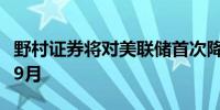 野村证券将对美联储首次降息预期时间推迟至9月