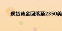 现货黄金回落至2350美元/盎司下方